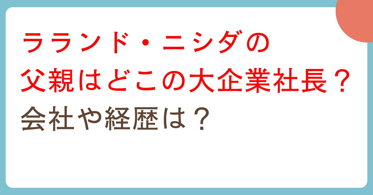ラランド・ニシダの父親はどこの大企業社長?会社や経歴は? – トレンド情報 まりこBLOG